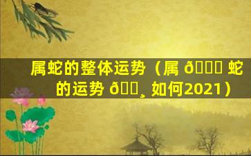 属蛇的整体运势（属 🕊 蛇的运势 🌸 如何2021）